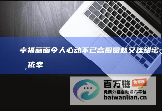 幸福画面令人心动不已 高圆圆赵又廷甜蜜相依 (幸福画面令人感动作文)